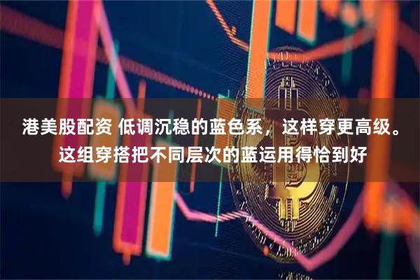 港美股配资 低调沉稳的蓝色系，这样穿更高级。 这组穿搭把不同层次的蓝运用得恰到好