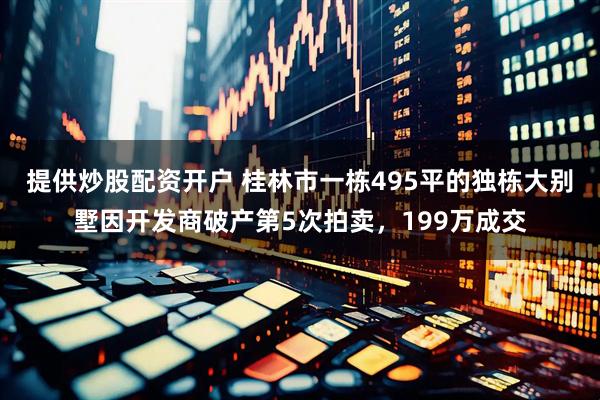 提供炒股配资开户 桂林市一栋495平的独栋大别墅因开发商破产第5次拍卖，199万成交
